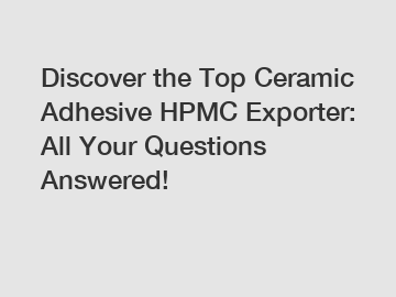 Discover the Top Ceramic Adhesive HPMC Exporter: All Your Questions Answered!