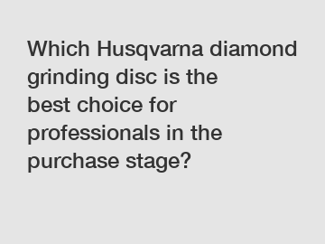 Which Husqvarna diamond grinding disc is the best choice for professionals in the purchase stage?