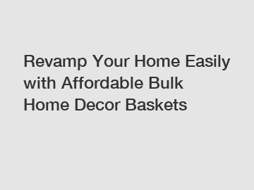 Revamp Your Home Easily with Affordable Bulk Home Decor Baskets