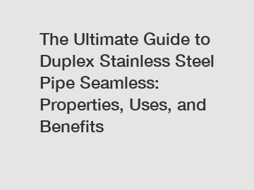 The Ultimate Guide to Duplex Stainless Steel Pipe Seamless: Properties, Uses, and Benefits