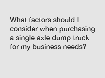 What factors should I consider when purchasing a single axle dump truck for my business needs?