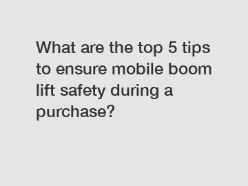 What are the top 5 tips to ensure mobile boom lift safety during a purchase?