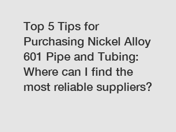 Top 5 Tips for Purchasing Nickel Alloy 601 Pipe and Tubing: Where can I find the most reliable suppliers?