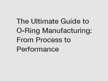 The Ultimate Guide to O-Ring Manufacturing: From Process to Performance