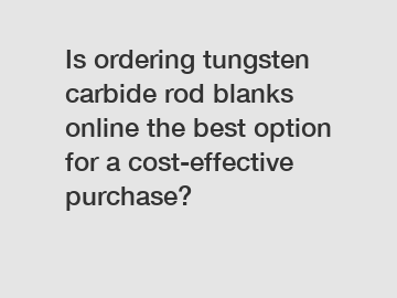 Is ordering tungsten carbide rod blanks online the best option for a cost-effective purchase?