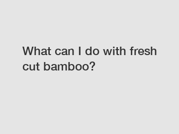 What can I do with fresh cut bamboo?