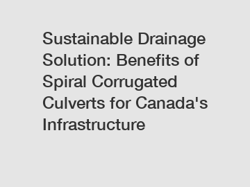 Sustainable Drainage Solution: Benefits of Spiral Corrugated Culverts for Canada's Infrastructure