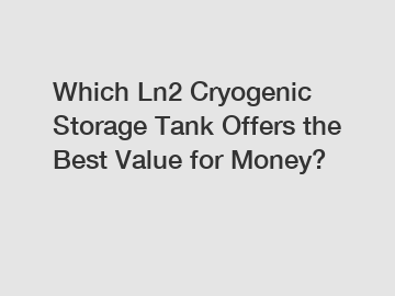 Which Ln2 Cryogenic Storage Tank Offers the Best Value for Money?