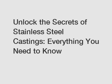 Unlock the Secrets of Stainless Steel Castings: Everything You Need to Know