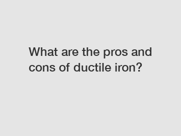 What are the pros and cons of ductile iron?