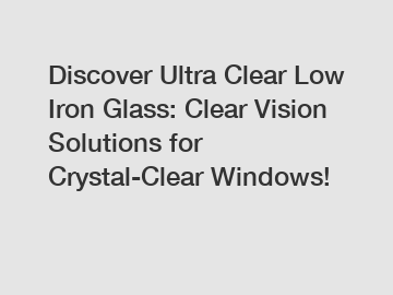 Discover Ultra Clear Low Iron Glass: Clear Vision Solutions for Crystal-Clear Windows!