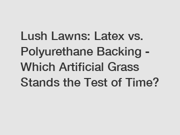 Lush Lawns: Latex vs. Polyurethane Backing - Which Artificial Grass Stands the Test of Time?