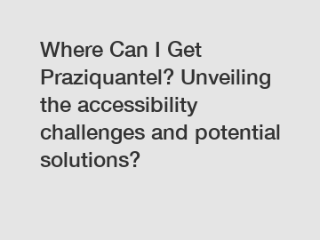 Where Can I Get Praziquantel? Unveiling the accessibility challenges and potential solutions?