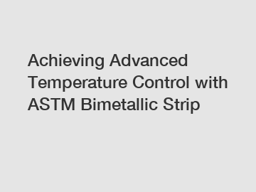 Achieving Advanced Temperature Control with ASTM Bimetallic Strip