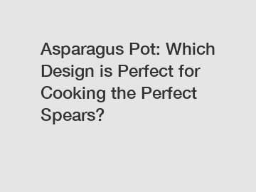 Asparagus Pot: Which Design is Perfect for Cooking the Perfect Spears?