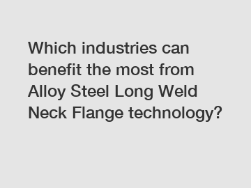 Which industries can benefit the most from Alloy Steel Long Weld Neck Flange technology?