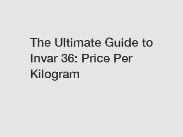 The Ultimate Guide to Invar 36: Price Per Kilogram