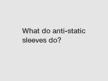 What do anti-static sleeves do?