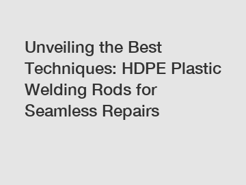Unveiling the Best Techniques: HDPE Plastic Welding Rods for Seamless Repairs