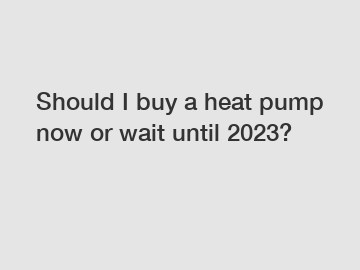 Should I buy a heat pump now or wait until 2023?