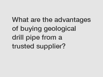 What are the advantages of buying geological drill pipe from a trusted supplier?