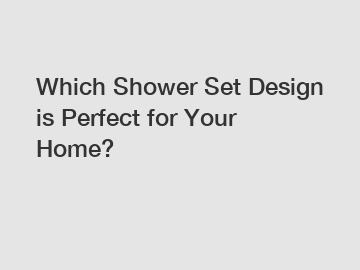 Which Shower Set Design is Perfect for Your Home?