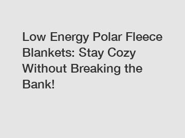 Low Energy Polar Fleece Blankets: Stay Cozy Without Breaking the Bank!