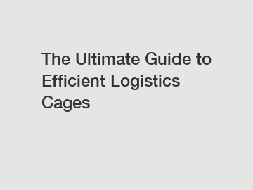 The Ultimate Guide to Efficient Logistics Cages