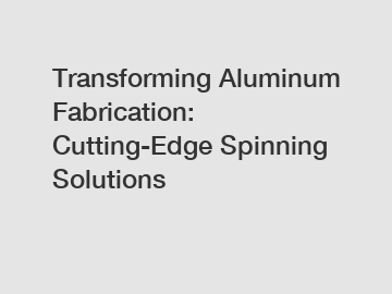 Transforming Aluminum Fabrication: Cutting-Edge Spinning Solutions