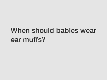 When should babies wear ear muffs?