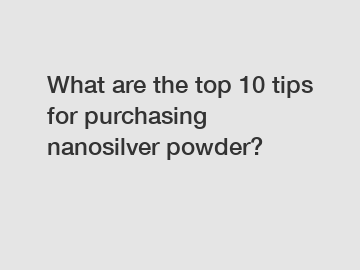 What are the top 10 tips for purchasing nanosilver powder?