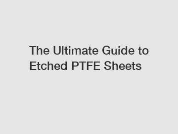 The Ultimate Guide to Etched PTFE Sheets