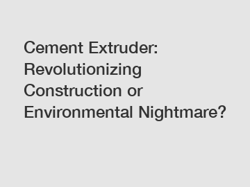 Cement Extruder: Revolutionizing Construction or Environmental Nightmare?