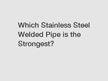 Which Stainless Steel Welded Pipe is the Strongest?