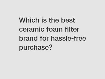 Which is the best ceramic foam filter brand for hassle-free purchase?