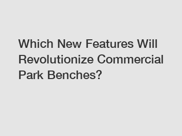 Which New Features Will Revolutionize Commercial Park Benches?