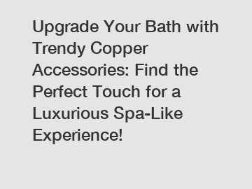 Upgrade Your Bath with Trendy Copper Accessories: Find the Perfect Touch for a Luxurious Spa-Like Experience!