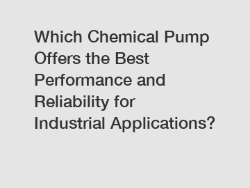 Which Chemical Pump Offers the Best Performance and Reliability for Industrial Applications?