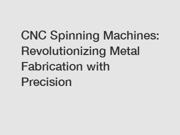 CNC Spinning Machines: Revolutionizing Metal Fabrication with Precision