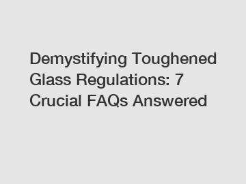 Demystifying Toughened Glass Regulations: 7 Crucial FAQs Answered