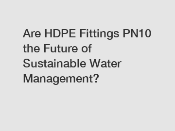 Are HDPE Fittings PN10 the Future of Sustainable Water Management?