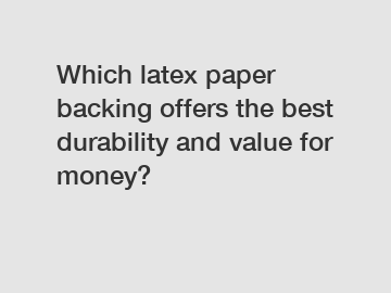 Which latex paper backing offers the best durability and value for money?