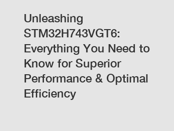 Unleashing STM32H743VGT6: Everything You Need to Know for Superior Performance & Optimal Efficiency