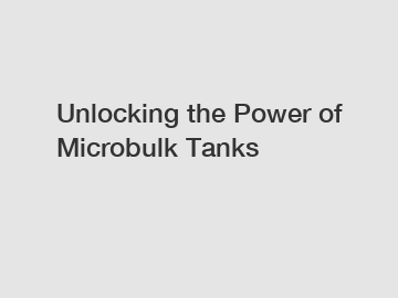 Unlocking the Power of Microbulk Tanks