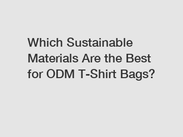 Which Sustainable Materials Are the Best for ODM T-Shirt Bags?