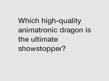 Which high-quality animatronic dragon is the ultimate showstopper?