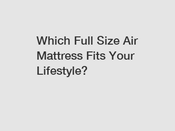 Which Full Size Air Mattress Fits Your Lifestyle?
