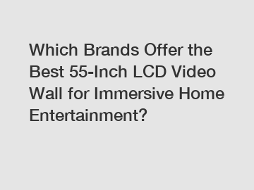 Which Brands Offer the Best 55-Inch LCD Video Wall for Immersive Home Entertainment?