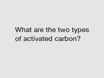 What are the two types of activated carbon?