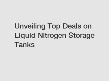 Unveiling Top Deals on Liquid Nitrogen Storage Tanks
